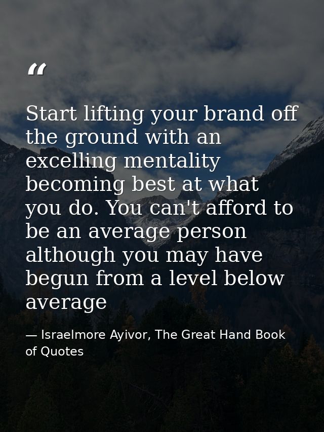 Start lifting your brand off the ground with an excelling mentality becoming best at what you do. You can't afford to be — Israelmore Ayivor, The Great Hand Book of Quotes