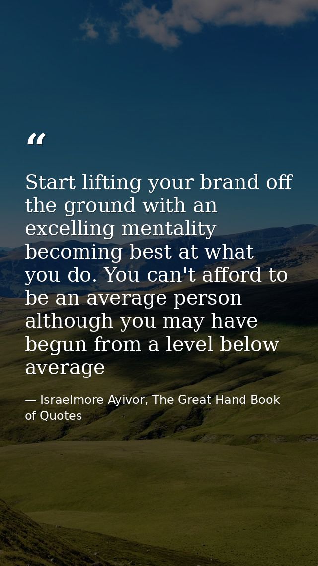 Start lifting your brand off the ground with an excelling mentality becoming best at what you do. You can't afford to be — Israelmore Ayivor, The Great Hand Book of Quotes