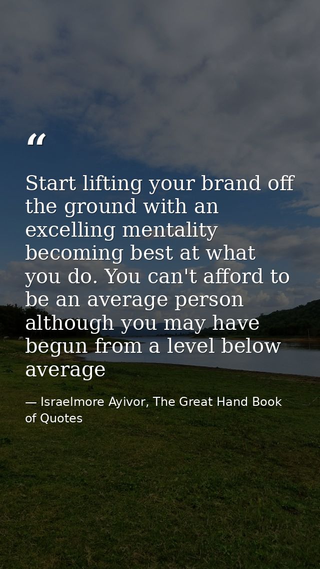 Start lifting your brand off the ground with an excelling mentality becoming best at what you do. You can't afford to be — Israelmore Ayivor, The Great Hand Book of Quotes