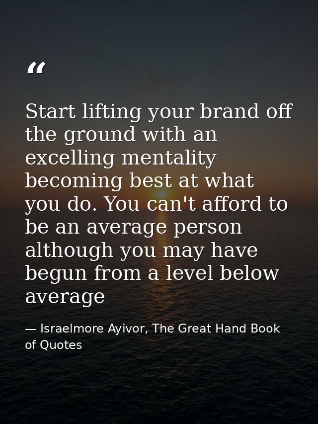 Start lifting your brand off the ground with an excelling mentality becoming best at what you do. You can't afford to be — Israelmore Ayivor, The Great Hand Book of Quotes