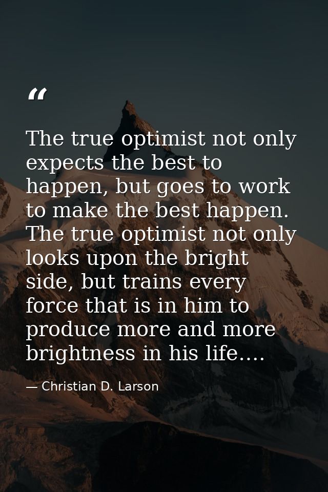 The true optimist not only expects the best to happen, but goes to work to make the best happen. The true optimist not o — Christian D. Larson