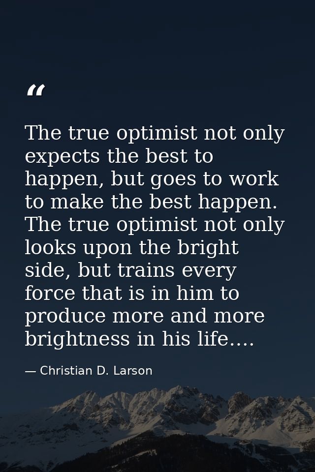 The true optimist not only expects the best to happen, but goes to work to make the best happen. The true optimist not o — Christian D. Larson