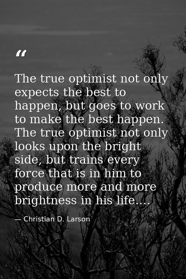 The true optimist not only expects the best to happen, but goes to work to make the best happen. The true optimist not o — Christian D. Larson