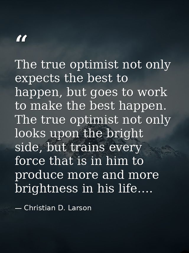 The true optimist not only expects the best to happen, but goes to work to make the best happen. The true optimist not o — Christian D. Larson