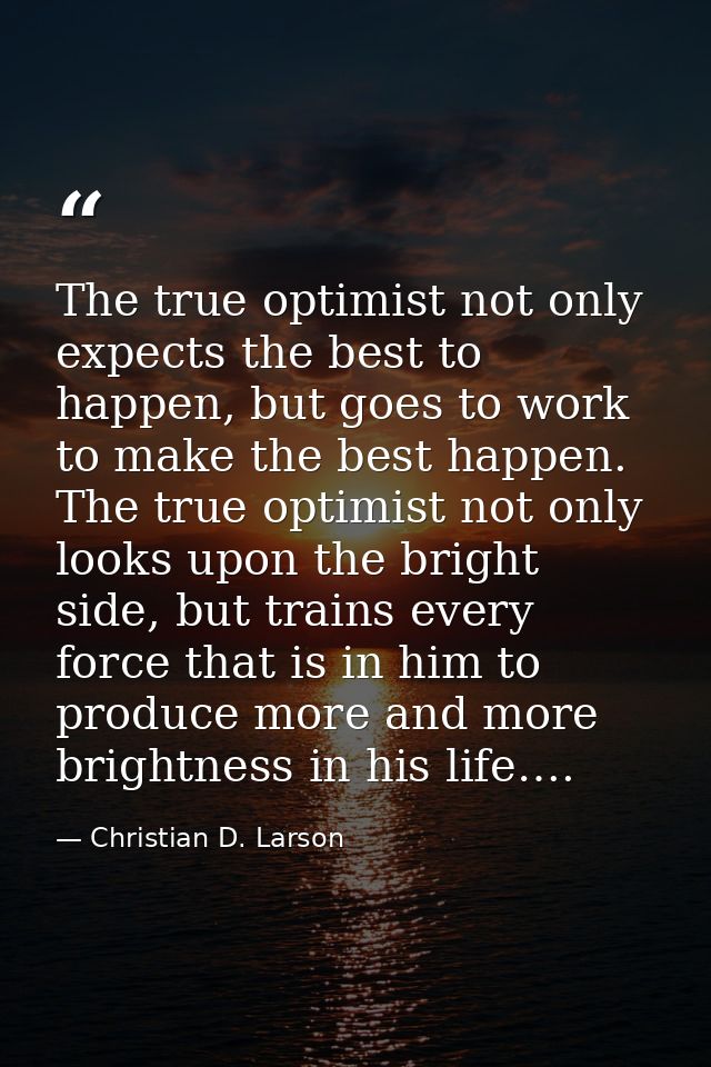 The true optimist not only expects the best to happen, but goes to work to make the best happen. The true optimist not o — Christian D. Larson