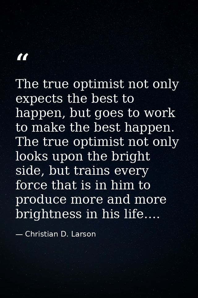 The true optimist not only expects the best to happen, but goes to work to make the best happen. The true optimist not o — Christian D. Larson