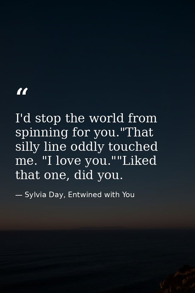 I'd stop the world from spinning for you."That silly line oddly touched me. "I love you.""Liked that one, did you. — Sylvia Day, Entwined with You