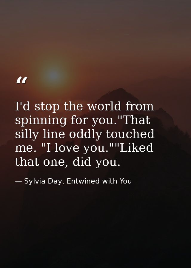 I'd stop the world from spinning for you."That silly line oddly touched me. "I love you.""Liked that one, did you. — Sylvia Day, Entwined with You