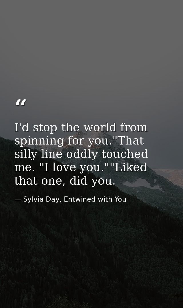 I'd stop the world from spinning for you."That silly line oddly touched me. "I love you.""Liked that one, did you. — Sylvia Day, Entwined with You
