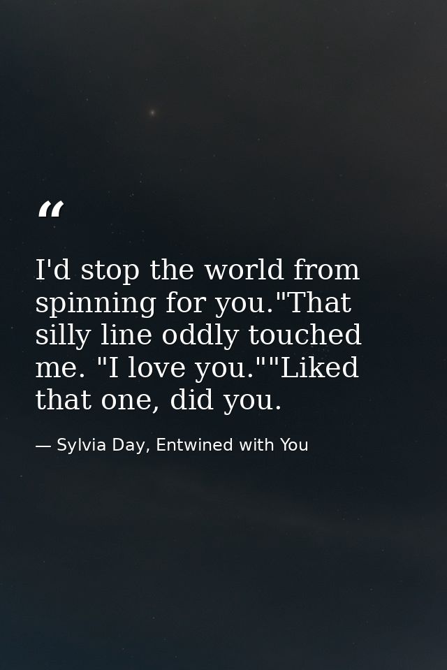 I'd stop the world from spinning for you."That silly line oddly touched me. "I love you.""Liked that one, did you. — Sylvia Day, Entwined with You
