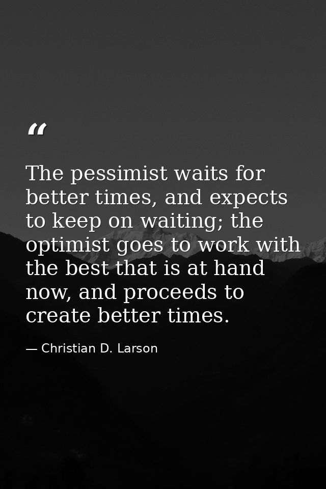 The pessimist waits for better times, and expects to keep on waiting; the optimist goes to work with the best that is at — Christian D. Larson