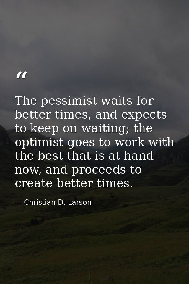 The pessimist waits for better times, and expects to keep on waiting; the optimist goes to work with the best that is at — Christian D. Larson