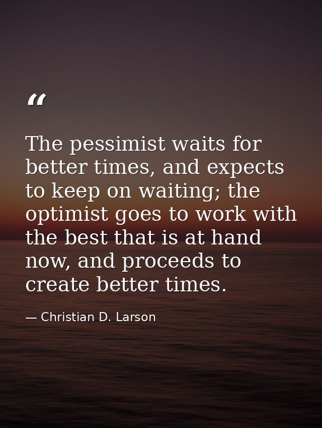 The pessimist waits for better times, and expects to keep on waiting; the optimist goes to work with the best that is at — Christian D. Larson