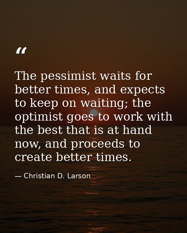 The pessimist waits for better times, and expects to keep on waiting; the optimist goes to work with the best that is at — Christian D. Larson