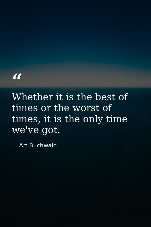 Whether it is the best of times or the worst of times, it is the only time we've got. — Art Buchwald