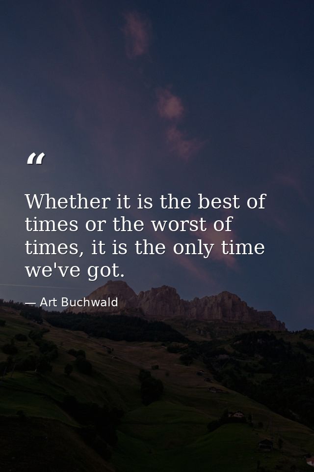 Whether it is the best of times or the worst of times, it is the only time we've got. — Art Buchwald