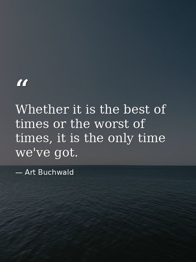 Whether it is the best of times or the worst of times, it is the only time we've got. — Art Buchwald