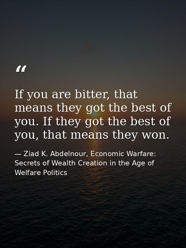 If you are bitter, that means they got the best of you. If they got the best of you, that means they won. — Ziad K. Abdelnour, Economic Warfare: Secrets of Wealth Creation in the Age of Welfare Politics