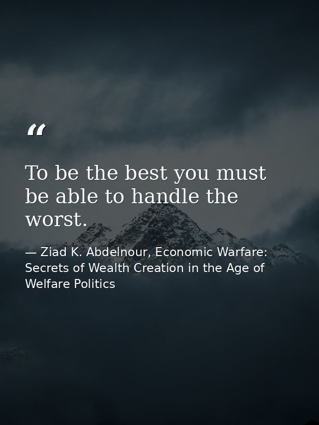 To be the best you must be able to handle the worst. — Ziad K. Abdelnour, Economic Warfare: Secrets of Wealth Creation in the Age of Welfare Politics