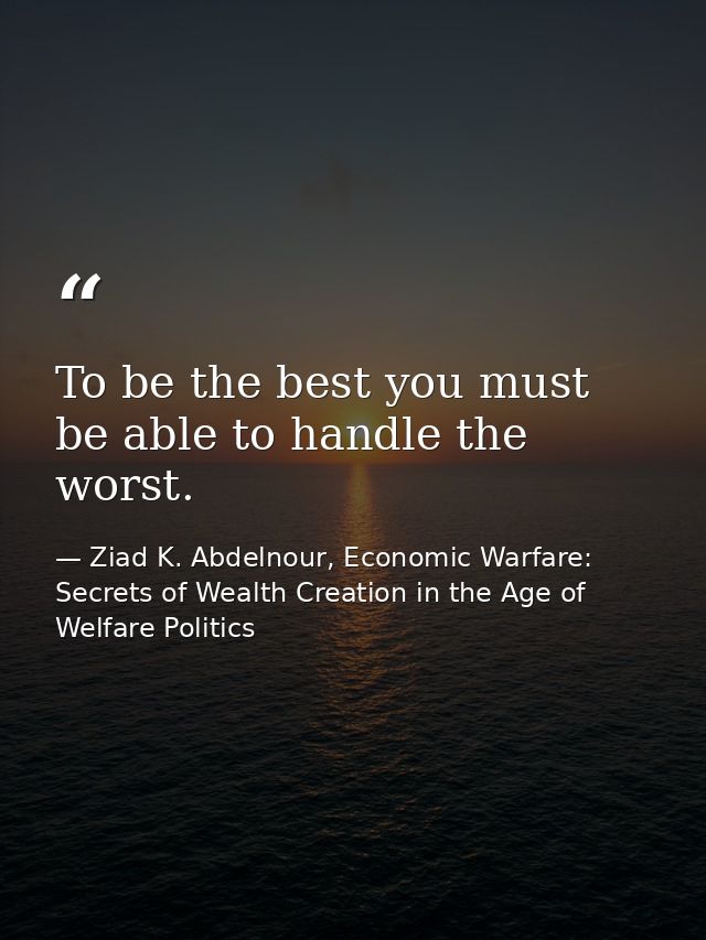 To be the best you must be able to handle the worst. — Ziad K. Abdelnour, Economic Warfare: Secrets of Wealth Creation in the Age of Welfare Politics