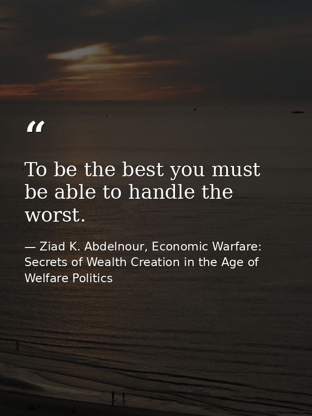 To be the best you must be able to handle the worst. — Ziad K. Abdelnour, Economic Warfare: Secrets of Wealth Creation in the Age of Welfare Politics