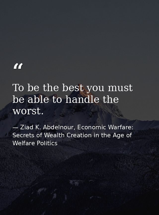 To be the best you must be able to handle the worst. — Ziad K. Abdelnour, Economic Warfare: Secrets of Wealth Creation in the Age of Welfare Politics