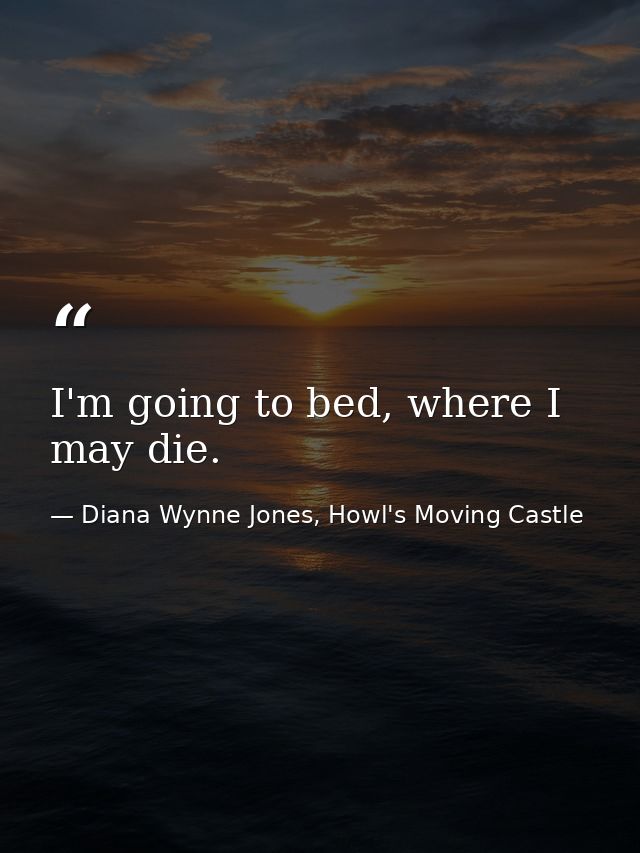 I'm going to bed, where I may die. — Diana Wynne Jones, Howl's Moving Castle