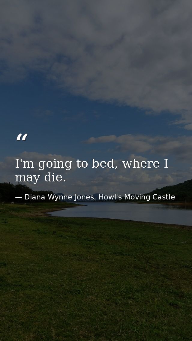 I'm going to bed, where I may die. — Diana Wynne Jones, Howl's Moving Castle