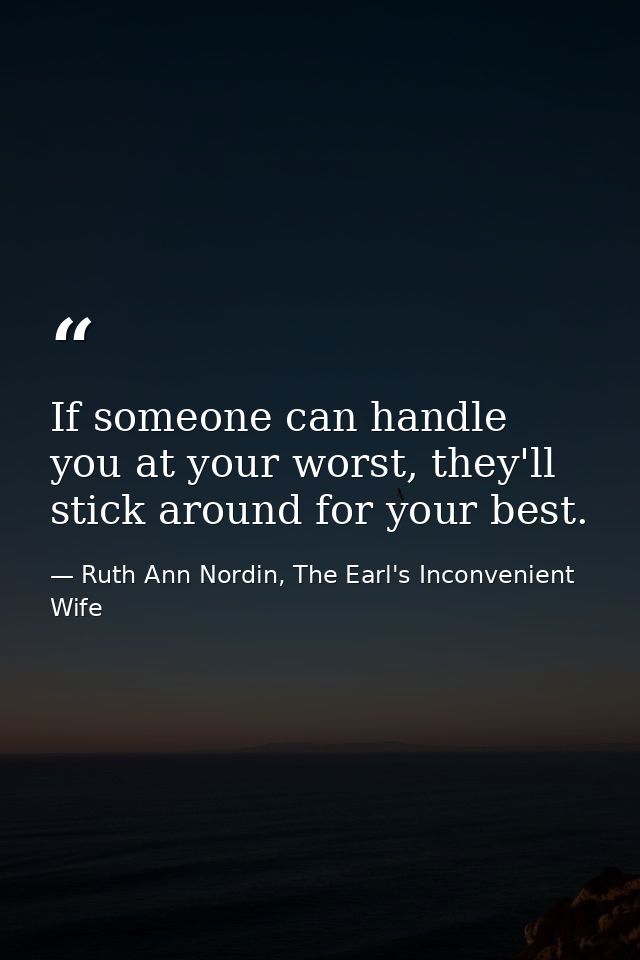 If someone can handle you at your worst, they'll stick around for your best. — Ruth Ann Nordin, The Earl's Inconvenient Wife