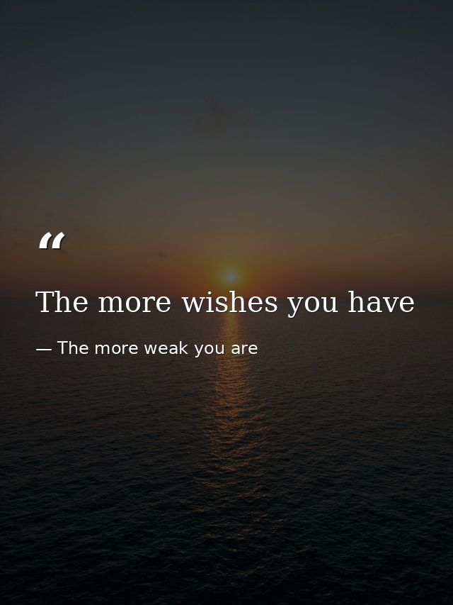 The more wishes you have — The more weak you are