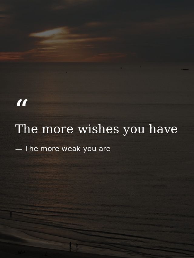 The more wishes you have — The more weak you are