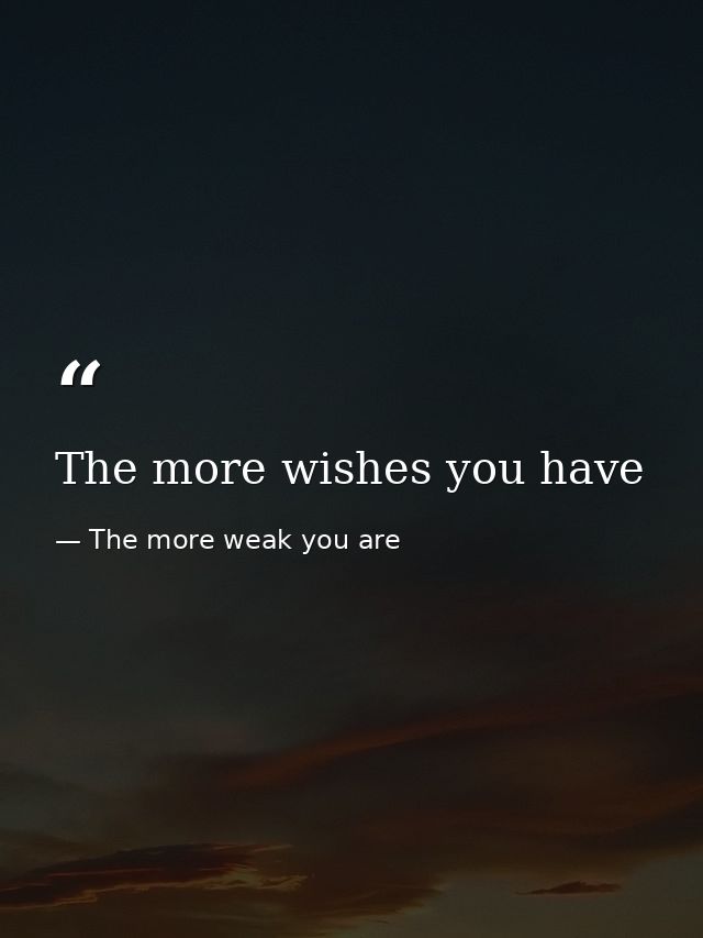 The more wishes you have — The more weak you are