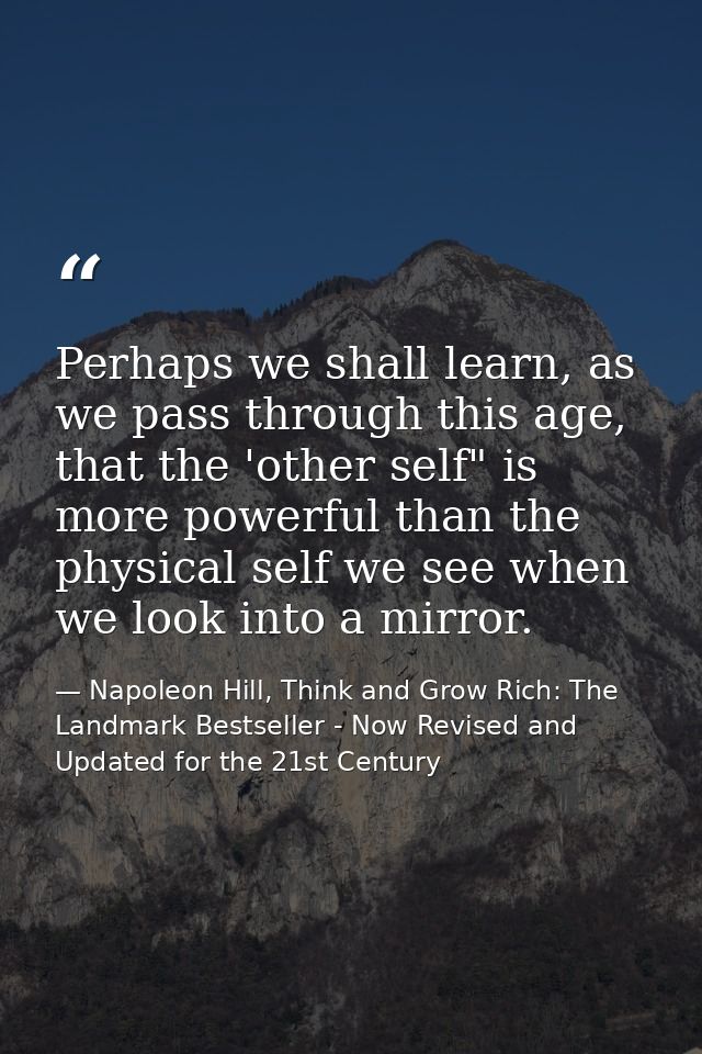 Perhaps we shall learn, as we pass through this age, that the 'other self" is more powerful than the physical self we se — Napoleon Hill, Think and Grow Rich: The Landmark Bestseller - Now Revised and Updated for the 21st Century