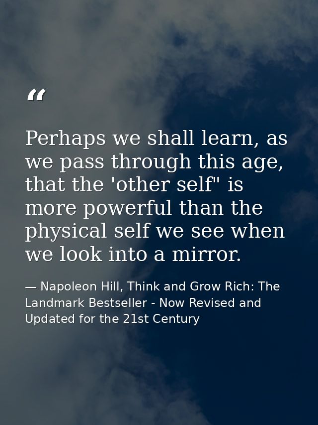 Perhaps we shall learn, as we pass through this age, that the 'other self" is more powerful than the physical self we se — Napoleon Hill, Think and Grow Rich: The Landmark Bestseller - Now Revised and Updated for the 21st Century