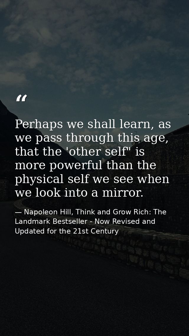 Perhaps we shall learn, as we pass through this age, that the 'other self" is more powerful than the physical self we se — Napoleon Hill, Think and Grow Rich: The Landmark Bestseller - Now Revised and Updated for the 21st Century