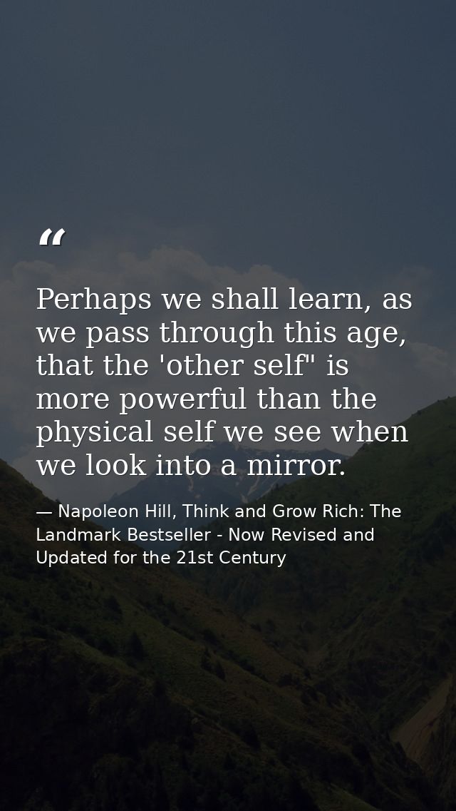 Perhaps we shall learn, as we pass through this age, that the 'other self" is more powerful than the physical self we se — Napoleon Hill, Think and Grow Rich: The Landmark Bestseller - Now Revised and Updated for the 21st Century