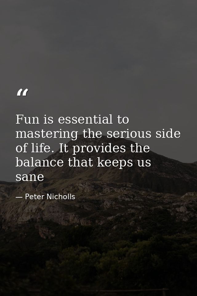 Fun is essential to mastering the serious side of life. It provides the balance that keeps us sane — Peter Nicholls