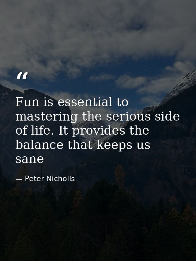 Fun is essential to mastering the serious side of life. It provides the balance that keeps us sane — Peter Nicholls