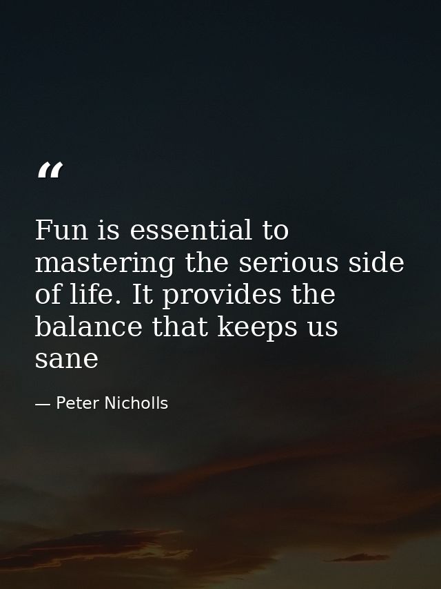 Fun is essential to mastering the serious side of life. It provides the balance that keeps us sane — Peter Nicholls