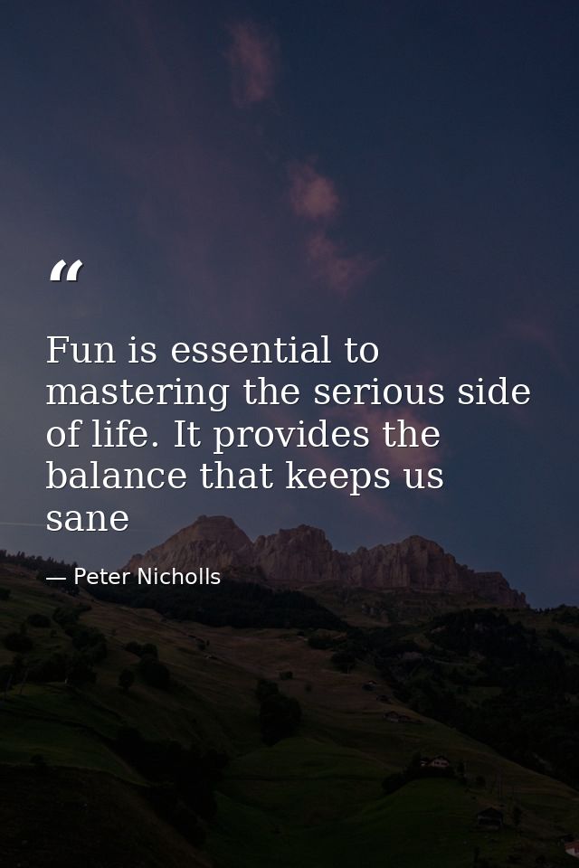 Fun is essential to mastering the serious side of life. It provides the balance that keeps us sane — Peter Nicholls