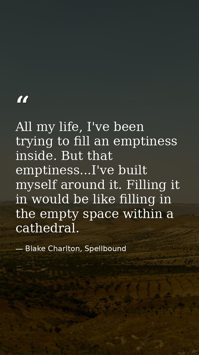 All my life, I've been trying to fill an emptiness inside. But that emptiness...I've built myself around it. Filling it  — Blake Charlton, Spellbound