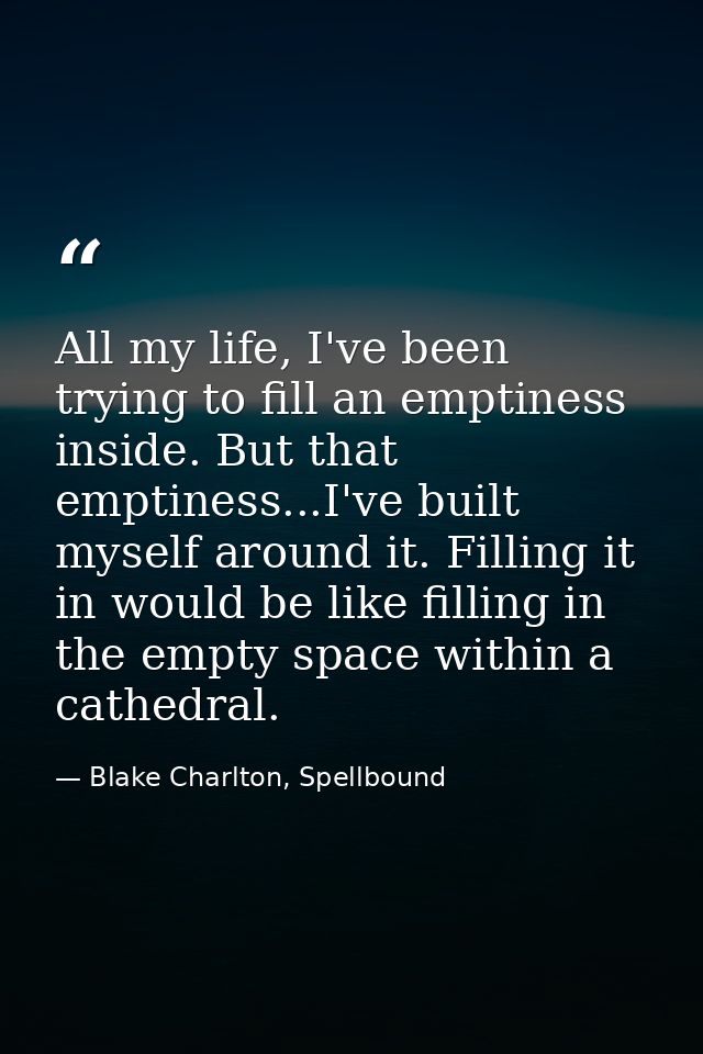 All my life, I've been trying to fill an emptiness inside. But that emptiness...I've built myself around it. Filling it  — Blake Charlton, Spellbound