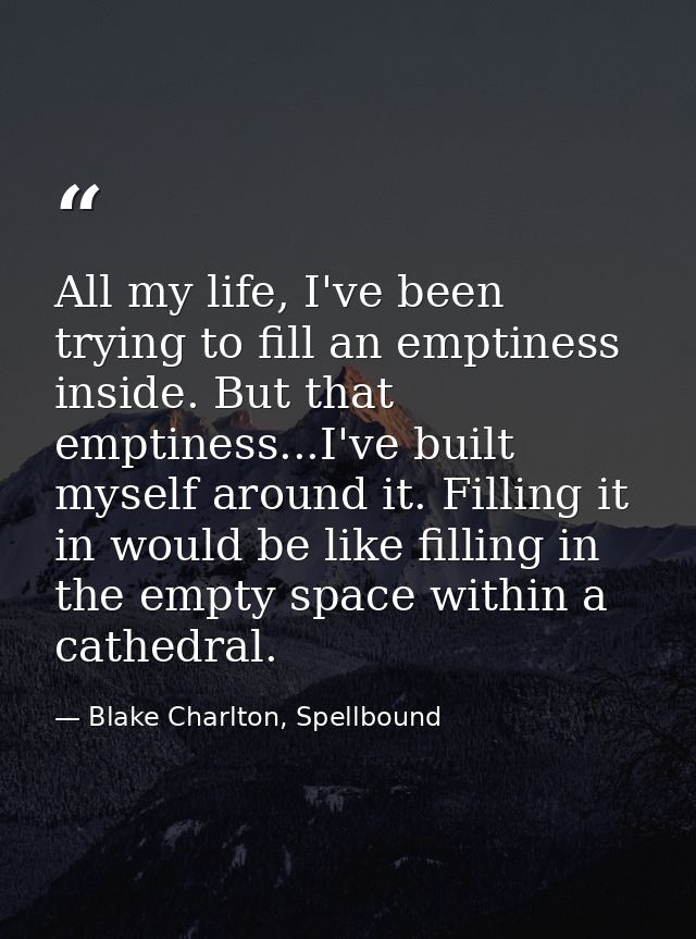 All my life, I've been trying to fill an emptiness inside. But that emptiness...I've built myself around it. Filling it  — Blake Charlton, Spellbound