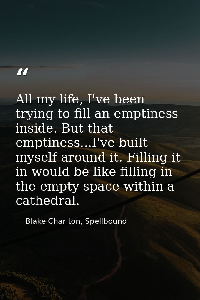 All my life, I've been trying to fill an emptiness inside. But that emptiness...I've built myself around it. Filling it  — Blake Charlton, Spellbound