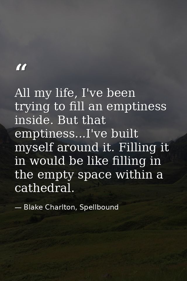 All my life, I've been trying to fill an emptiness inside. But that emptiness...I've built myself around it. Filling it  — Blake Charlton, Spellbound