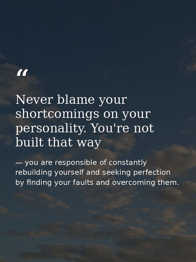 Never blame your shortcomings on your personality. You're not built that way — you are responsible of constantly rebuilding yourself and seeking perfection by finding your faults and overcoming them.