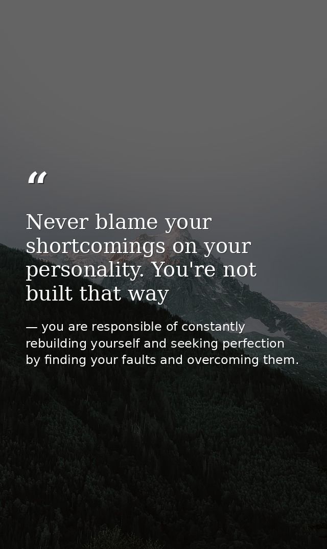 Never blame your shortcomings on your personality. You're not built that way — you are responsible of constantly rebuilding yourself and seeking perfection by finding your faults and overcoming them.