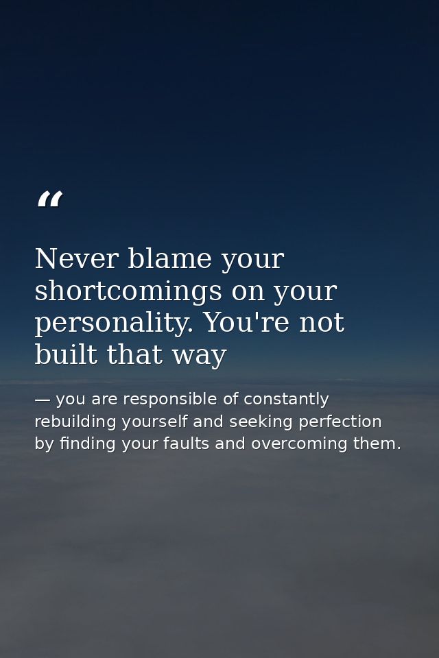 Never blame your shortcomings on your personality. You're not built that way — you are responsible of constantly rebuilding yourself and seeking perfection by finding your faults and overcoming them.