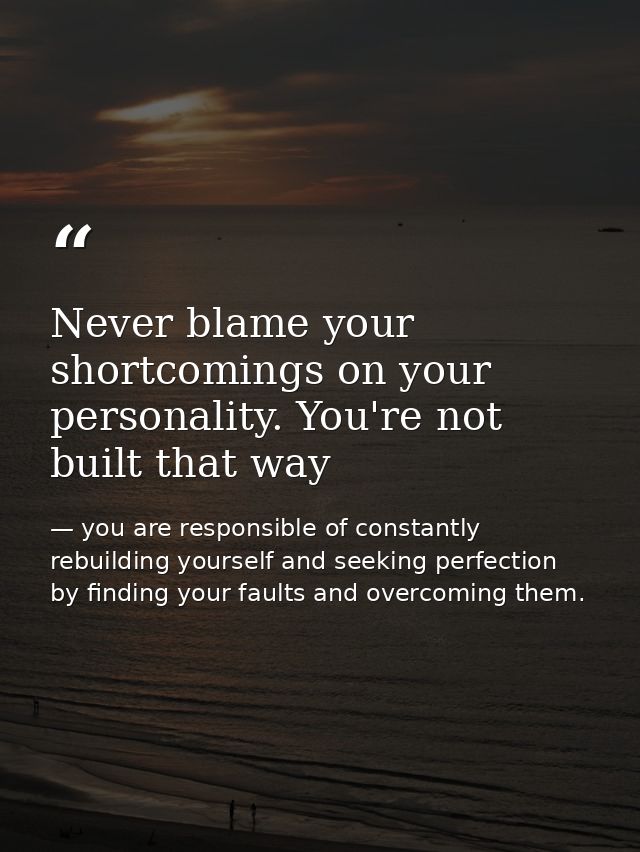 Never blame your shortcomings on your personality. You're not built that way — you are responsible of constantly rebuilding yourself and seeking perfection by finding your faults and overcoming them.