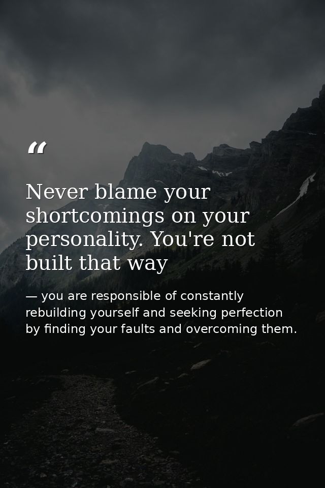 Never blame your shortcomings on your personality. You're not built that way — you are responsible of constantly rebuilding yourself and seeking perfection by finding your faults and overcoming them.